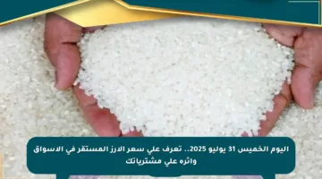 اليوم الخميس 31 يوليو 2025.. تعرف على سعر الأرز المستقر في الأسواق وأثره على مشترياتك
